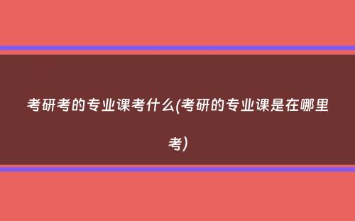 考研考的专业课考什么(考研的专业课是在哪里考）