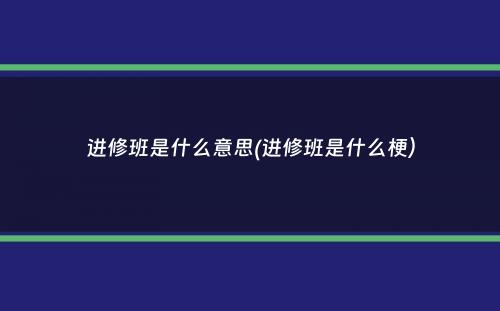 进修班是什么意思(进修班是什么梗）