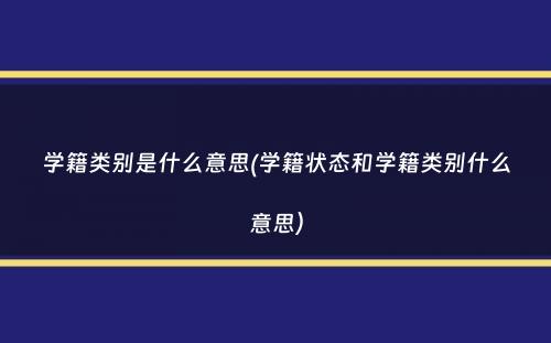 学籍类别是什么意思(学籍状态和学籍类别什么意思）