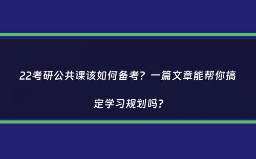 22考研公共课该如何备考？一篇文章能帮你搞定学习规划吗？