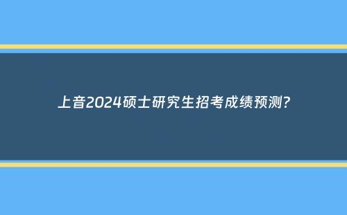 上音2024硕士研究生招考成绩预测？