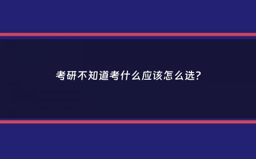 考研不知道考什么应该怎么选？