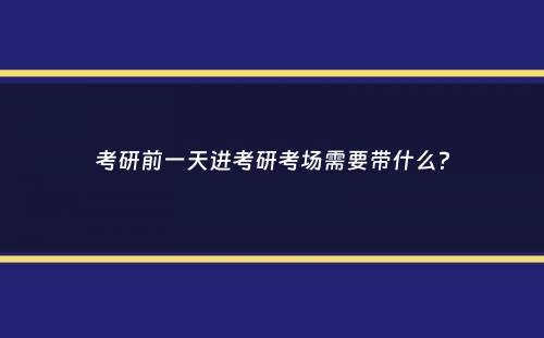 考研前一天进考研考场需要带什么？