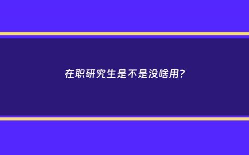 在职研究生是不是没啥用？