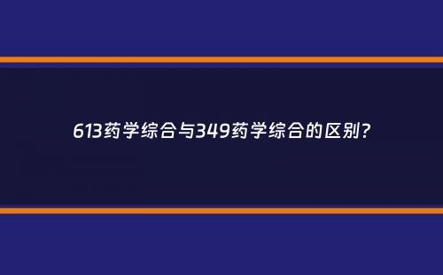 613药学综合与349药学综合的区别？