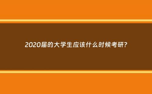 2020届的大学生应该什么时候考研？