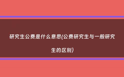 研究生公费是什么意思(公费研究生与一般研究生的区别）