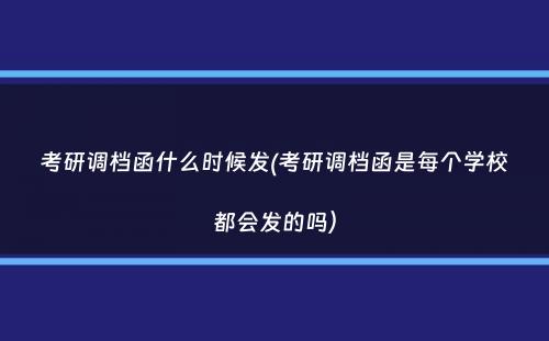 考研调档函什么时候发(考研调档函是每个学校都会发的吗）