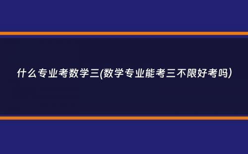 什么专业考数学三(数学专业能考三不限好考吗）