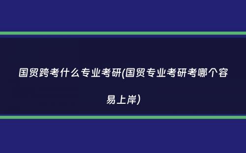 国贸跨考什么专业考研(国贸专业考研考哪个容易上岸）