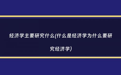 经济学主要研究什么(什么是经济学为什么要研究经济学）