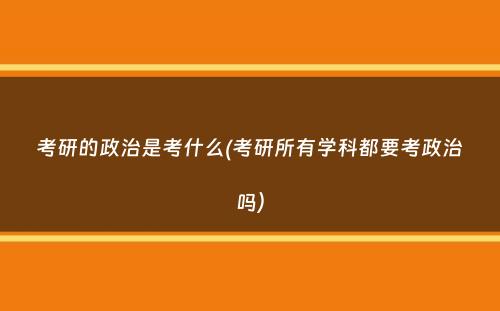 考研的政治是考什么(考研所有学科都要考政治吗）