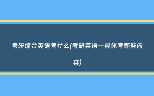 考研综合英语考什么(考研英语一具体考哪些内容）