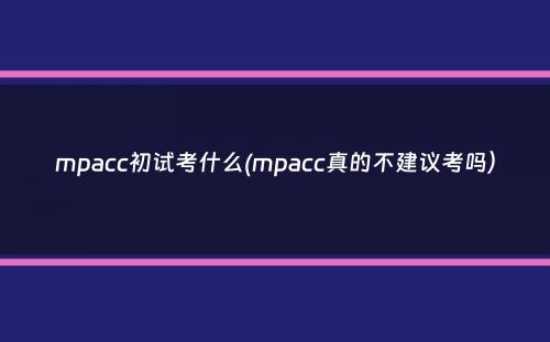 mpacc初试考什么(mpacc真的不建议考吗）