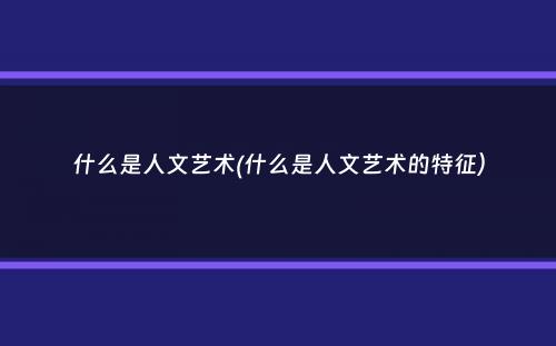 什么是人文艺术(什么是人文艺术的特征）