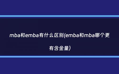 mba和emba有什么区别(emba和mba哪个更有含金量）