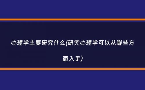 心理学主要研究什么(研究心理学可以从哪些方面入手）