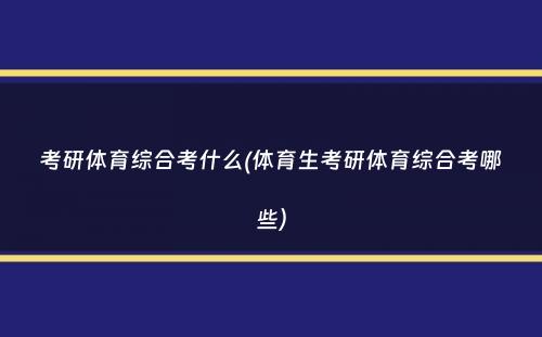 考研体育综合考什么(体育生考研体育综合考哪些）