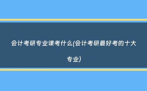 会计考研专业课考什么(会计考研最好考的十大专业）