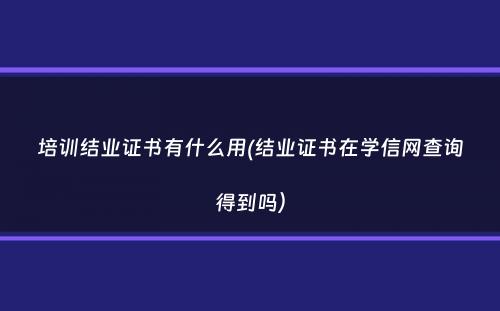 培训结业证书有什么用(结业证书在学信网查询得到吗）