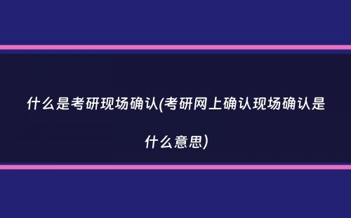 什么是考研现场确认(考研网上确认现场确认是什么意思）