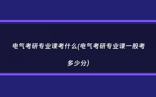 电气考研专业课考什么(电气考研专业课一般考多少分）