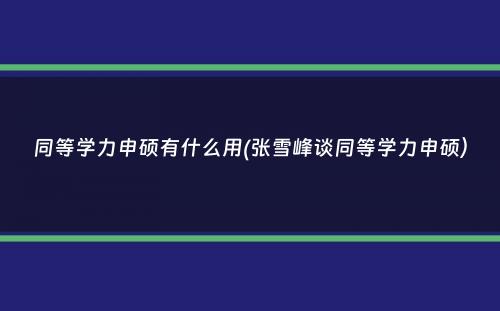 同等学力申硕有什么用(张雪峰谈同等学力申硕）