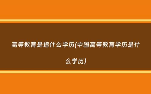 高等教育是指什么学历(中国高等教育学历是什么学历）