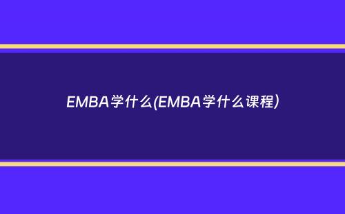 EMBA学什么(EMBA学什么课程）