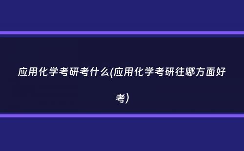 应用化学考研考什么(应用化学考研往哪方面好考）