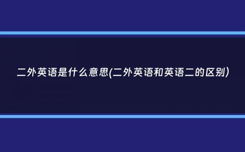 二外英语是什么意思(二外英语和英语二的区别）