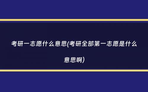 考研一志愿什么意思(考研全部第一志愿是什么意思啊）