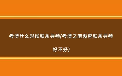 考博什么时候联系导师(考博之前频繁联系导师好不好）