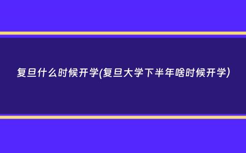 复旦什么时候开学(复旦大学下半年啥时候开学）