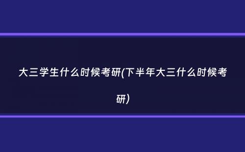 大三学生什么时候考研(下半年大三什么时候考研）