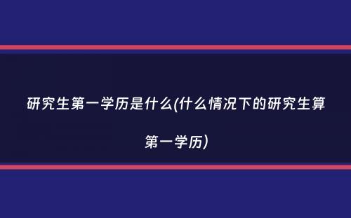 研究生第一学历是什么(什么情况下的研究生算第一学历）