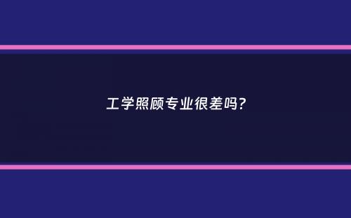 工学照顾专业很差吗？