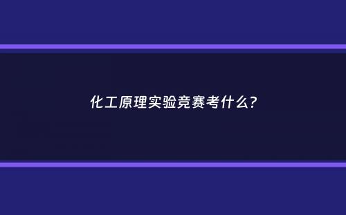 化工原理实验竞赛考什么？