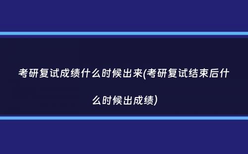 考研复试成绩什么时候出来(考研复试结束后什么时候出成绩）