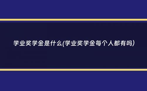 学业奖学金是什么(学业奖学金每个人都有吗）