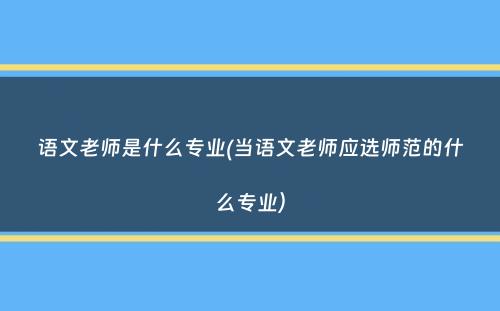 语文老师是什么专业(当语文老师应选师范的什么专业）