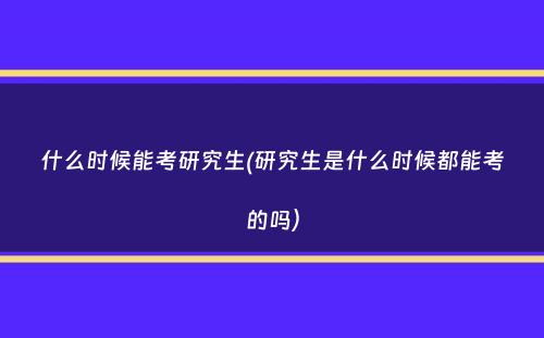 什么时候能考研究生(研究生是什么时候都能考的吗）