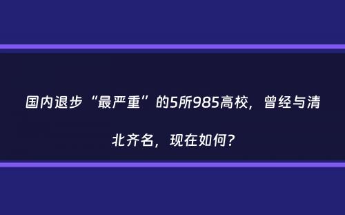 国内退步“最严重”的5所985高校，曾经与清北齐名，现在如何？