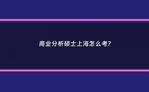 商业分析硕士上海怎么考？