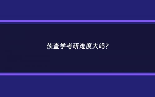 侦查学考研难度大吗？