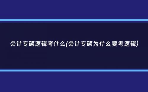 会计专硕逻辑考什么(会计专硕为什么要考逻辑）