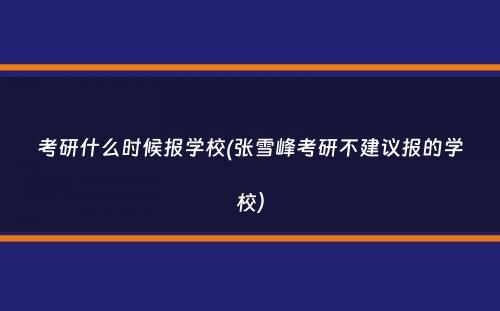 考研什么时候报学校(张雪峰考研不建议报的学校）