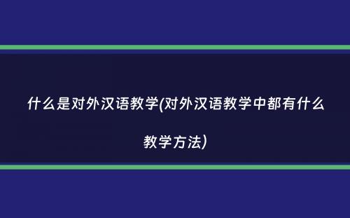 什么是对外汉语教学(对外汉语教学中都有什么教学方法）