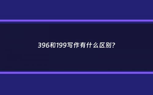 396和199写作有什么区别？