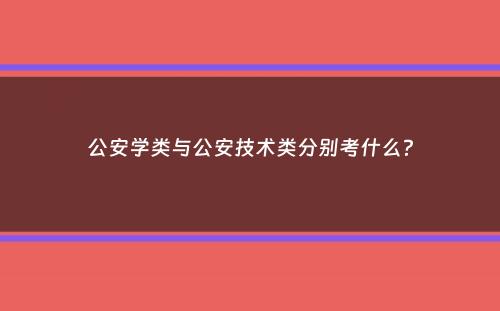 公安学类与公安技术类分别考什么？